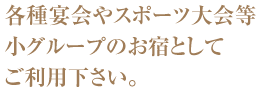 各種宴会やスポーツ大会等小グループのお宿としてご利用下さい。